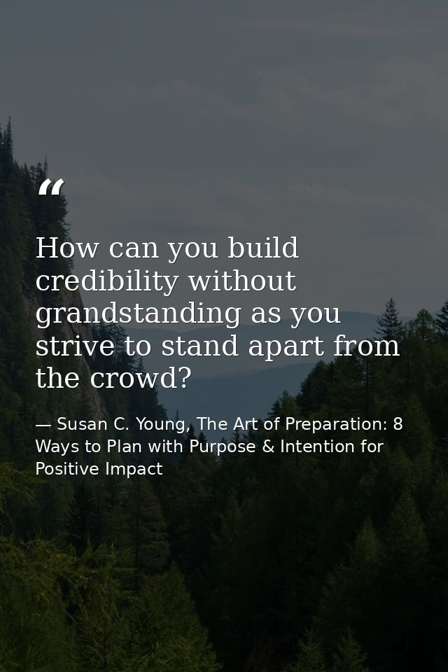 How can you build credibility without grandstanding as you strive to stand apart from the crowd? — Susan C. Young, The Art of Preparation: 8 Ways to Plan with Purpose & Intention for Positive Impact