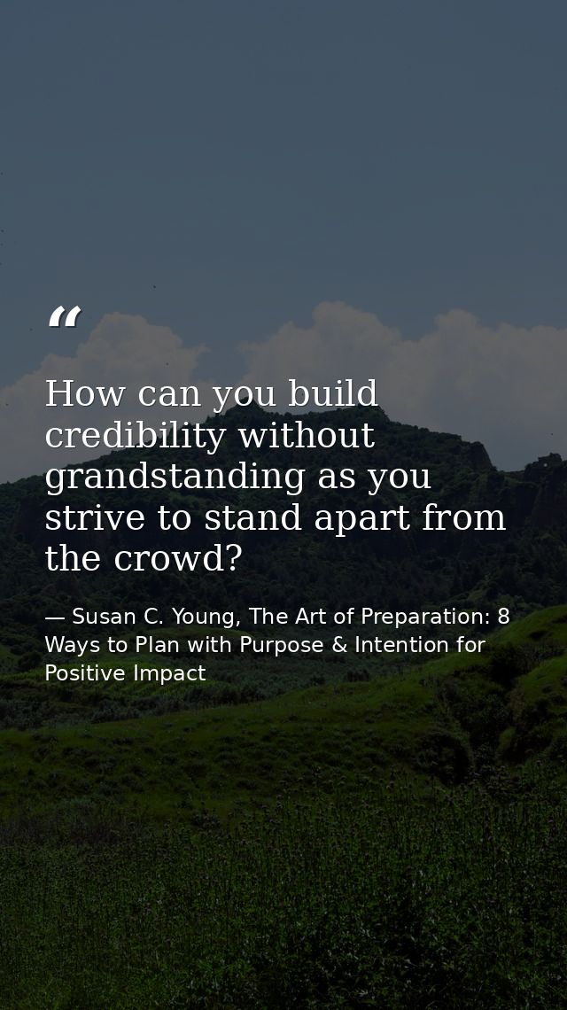 How can you build credibility without grandstanding as you strive to stand apart from the crowd? — Susan C. Young, The Art of Preparation: 8 Ways to Plan with Purpose & Intention for Positive Impact