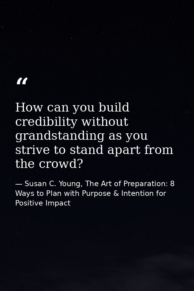 How can you build credibility without grandstanding as you strive to stand apart from the crowd? — Susan C. Young, The Art of Preparation: 8 Ways to Plan with Purpose & Intention for Positive Impact