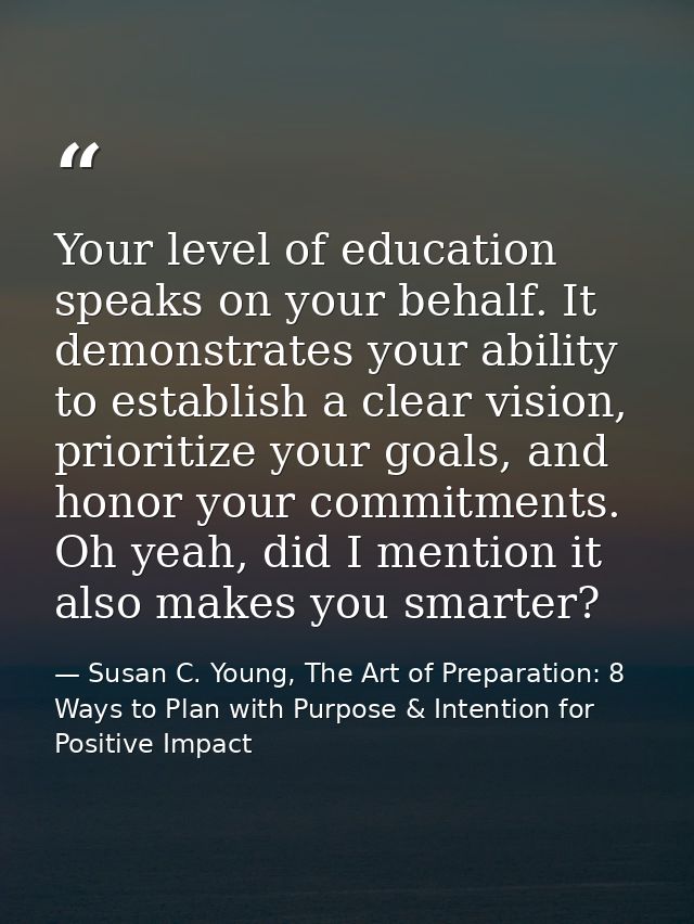 Your level of education speaks on your behalf. It demonstrates your ability to establish a clear vision, prioritize your — Susan C. Young, The Art of Preparation: 8 Ways to Plan with Purpose & Intention for Positive Impact