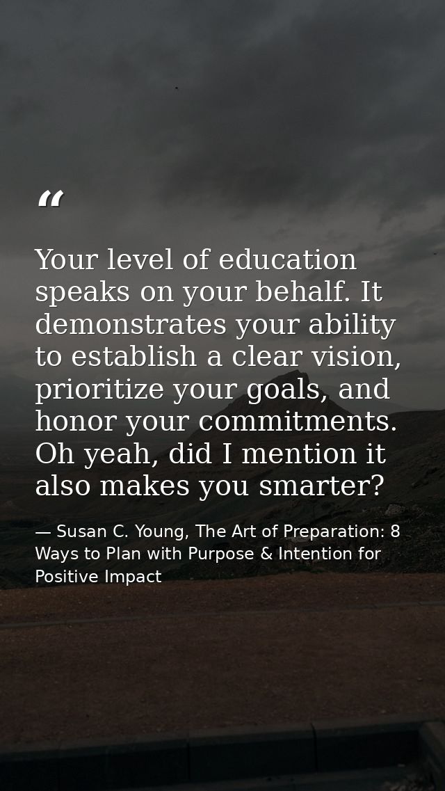Your level of education speaks on your behalf. It demonstrates your ability to establish a clear vision, prioritize your — Susan C. Young, The Art of Preparation: 8 Ways to Plan with Purpose & Intention for Positive Impact
