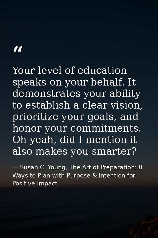 Your level of education speaks on your behalf. It demonstrates your ability to establish a clear vision, prioritize your — Susan C. Young, The Art of Preparation: 8 Ways to Plan with Purpose & Intention for Positive Impact