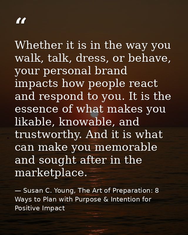 Whether it is in the way you walk, talk, dress, or behave, your personal brand impacts how people react and respond to y — Susan C. Young, The Art of Preparation: 8 Ways to Plan with Purpose & Intention for Positive Impact