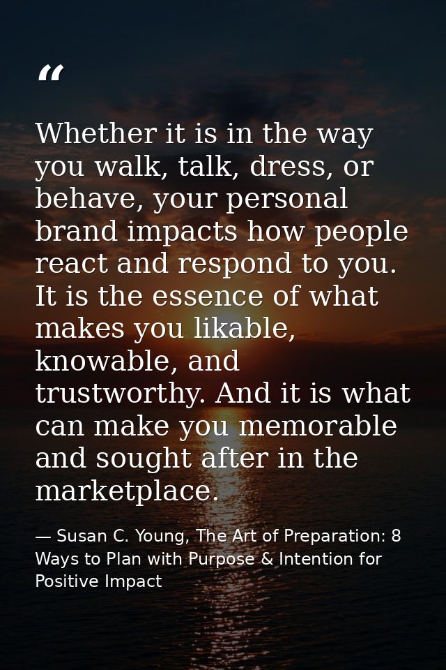 Whether it is in the way you walk, talk, dress, or behave, your personal brand impacts how people react and respond to y — Susan C. Young, The Art of Preparation: 8 Ways to Plan with Purpose & Intention for Positive Impact