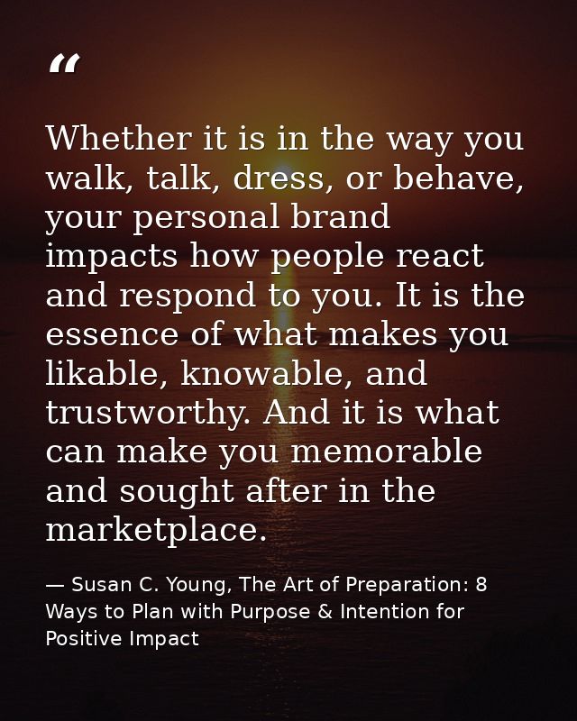 Whether it is in the way you walk, talk, dress, or behave, your personal brand impacts how people react and respond to y — Susan C. Young, The Art of Preparation: 8 Ways to Plan with Purpose & Intention for Positive Impact