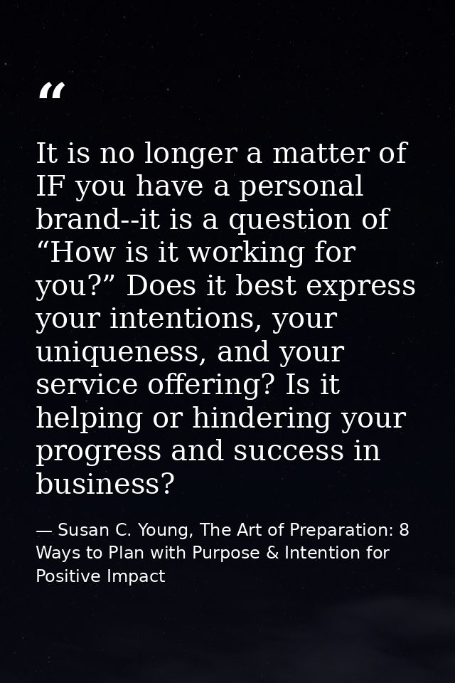 It is no longer a matter of IF you have a personal brand--it is a question of “How is it working for you?” Does it best  — Susan C. Young, The Art of Preparation: 8 Ways to Plan with Purpose & Intention for Positive Impact