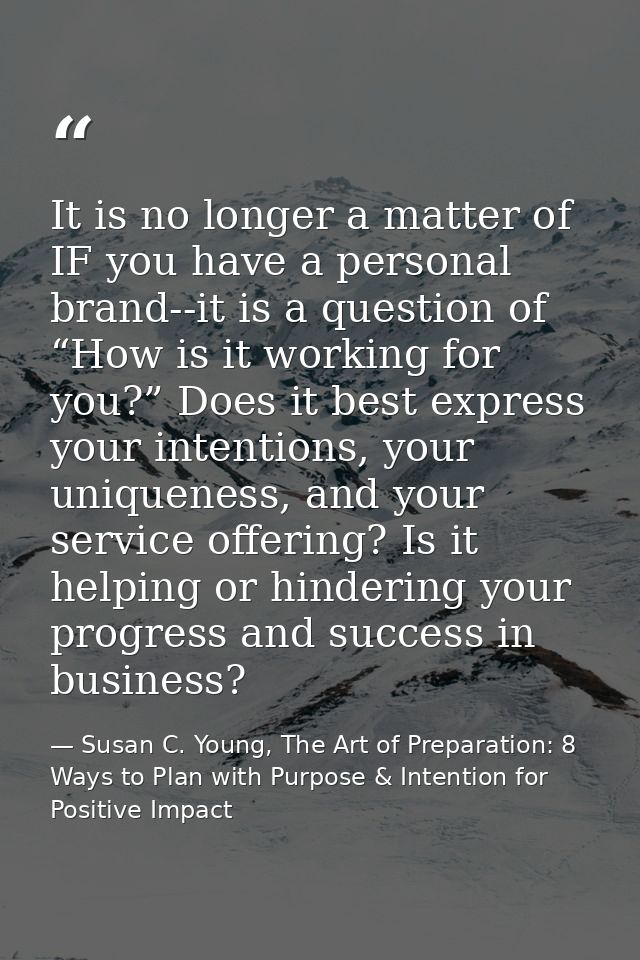 It is no longer a matter of IF you have a personal brand--it is a question of “How is it working for you?” Does it best  — Susan C. Young, The Art of Preparation: 8 Ways to Plan with Purpose & Intention for Positive Impact