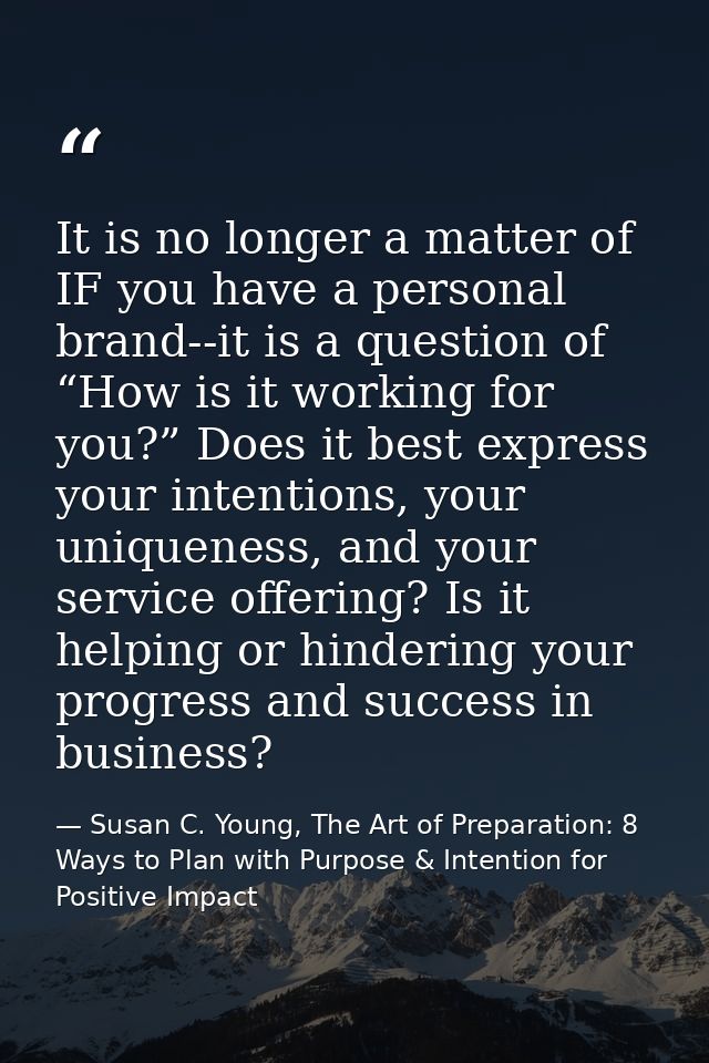 It is no longer a matter of IF you have a personal brand--it is a question of “How is it working for you?” Does it best  — Susan C. Young, The Art of Preparation: 8 Ways to Plan with Purpose & Intention for Positive Impact