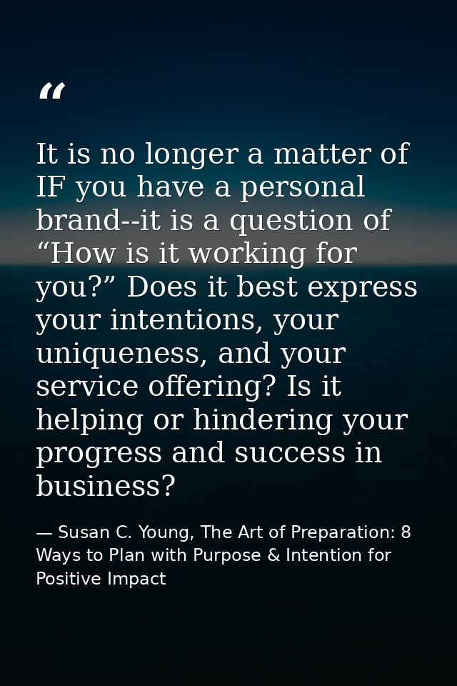 It is no longer a matter of IF you have a personal brand--it is a question of “How is it working for you?” Does it best  — Susan C. Young, The Art of Preparation: 8 Ways to Plan with Purpose & Intention for Positive Impact