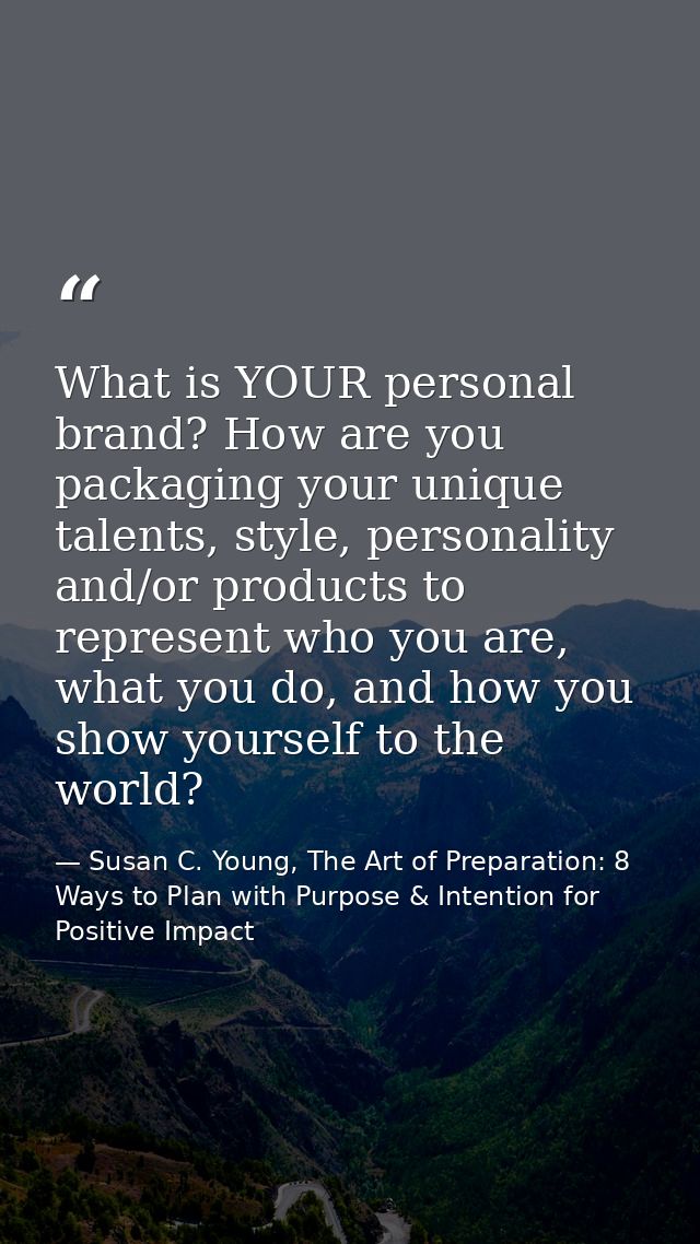 What is YOUR personal brand? How are you packaging your unique talents, style, personality and/or products to represent  — Susan C. Young, The Art of Preparation: 8 Ways to Plan with Purpose & Intention for Positive Impact