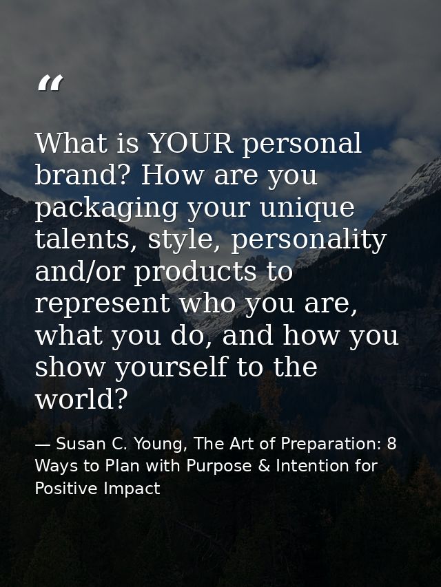 What is YOUR personal brand? How are you packaging your unique talents, style, personality and/or products to represent  — Susan C. Young, The Art of Preparation: 8 Ways to Plan with Purpose & Intention for Positive Impact