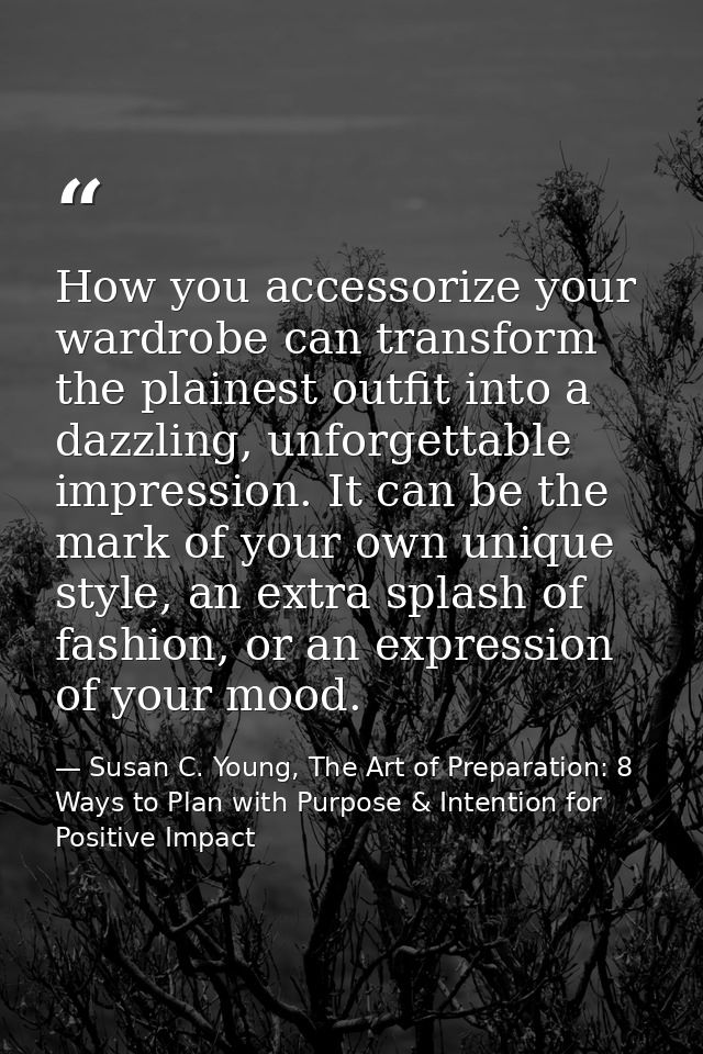 How you accessorize your wardrobe can transform the plainest outfit into a dazzling, unforgettable impression. It can be — Susan C. Young, The Art of Preparation: 8 Ways to Plan with Purpose & Intention for Positive Impact