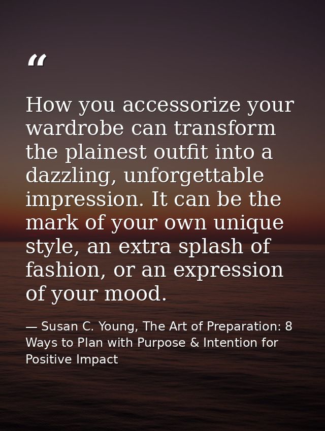How you accessorize your wardrobe can transform the plainest outfit into a dazzling, unforgettable impression. It can be — Susan C. Young, The Art of Preparation: 8 Ways to Plan with Purpose & Intention for Positive Impact