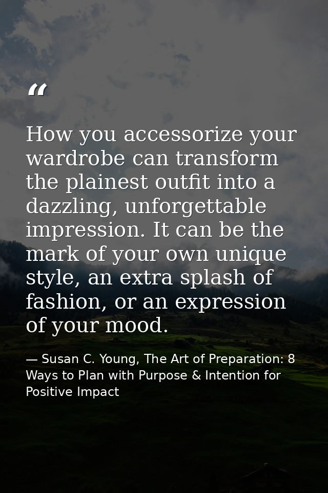 How you accessorize your wardrobe can transform the plainest outfit into a dazzling, unforgettable impression. It can be — Susan C. Young, The Art of Preparation: 8 Ways to Plan with Purpose & Intention for Positive Impact