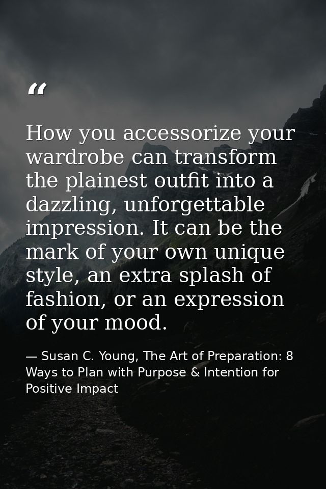 How you accessorize your wardrobe can transform the plainest outfit into a dazzling, unforgettable impression. It can be — Susan C. Young, The Art of Preparation: 8 Ways to Plan with Purpose & Intention for Positive Impact