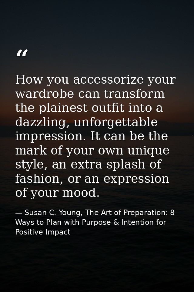 How you accessorize your wardrobe can transform the plainest outfit into a dazzling, unforgettable impression. It can be — Susan C. Young, The Art of Preparation: 8 Ways to Plan with Purpose & Intention for Positive Impact