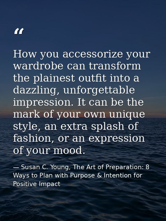 How you accessorize your wardrobe can transform the plainest outfit into a dazzling, unforgettable impression. It can be — Susan C. Young, The Art of Preparation: 8 Ways to Plan with Purpose & Intention for Positive Impact