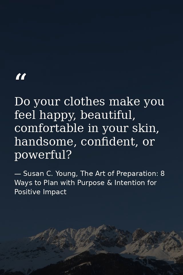 Do your clothes make you feel happy, beautiful, comfortable in your skin, handsome, confident, or powerful? — Susan C. Young, The Art of Preparation: 8 Ways to Plan with Purpose & Intention for Positive Impact