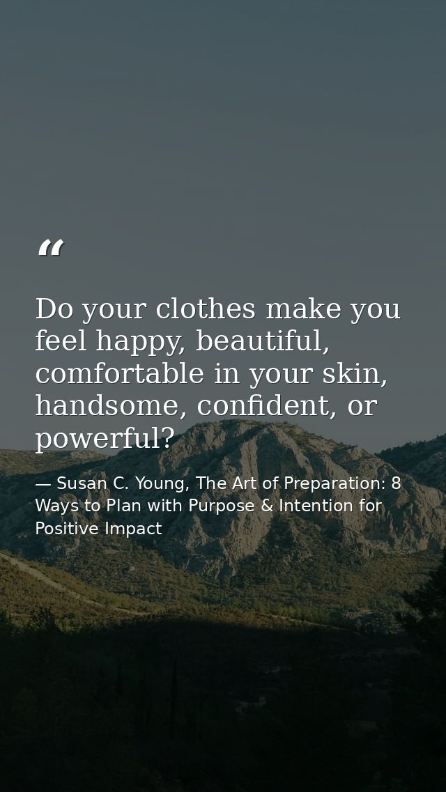 Do your clothes make you feel happy, beautiful, comfortable in your skin, handsome, confident, or powerful? — Susan C. Young, The Art of Preparation: 8 Ways to Plan with Purpose & Intention for Positive Impact