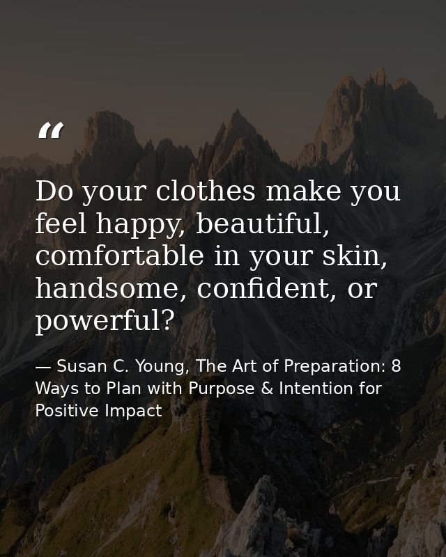 Do your clothes make you feel happy, beautiful, comfortable in your skin, handsome, confident, or powerful? — Susan C. Young, The Art of Preparation: 8 Ways to Plan with Purpose & Intention for Positive Impact