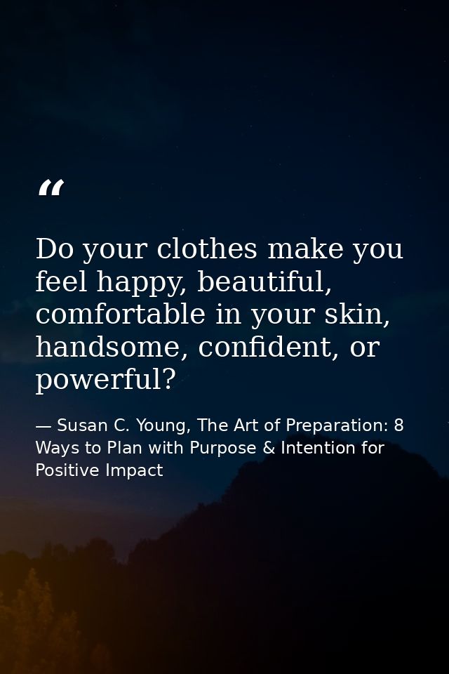 Do your clothes make you feel happy, beautiful, comfortable in your skin, handsome, confident, or powerful? — Susan C. Young, The Art of Preparation: 8 Ways to Plan with Purpose & Intention for Positive Impact