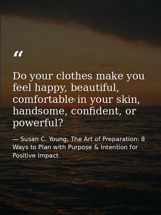 Do your clothes make you feel happy, beautiful, comfortable in your skin, handsome, confident, or powerful? — Susan C. Young, The Art of Preparation: 8 Ways to Plan with Purpose & Intention for Positive Impact