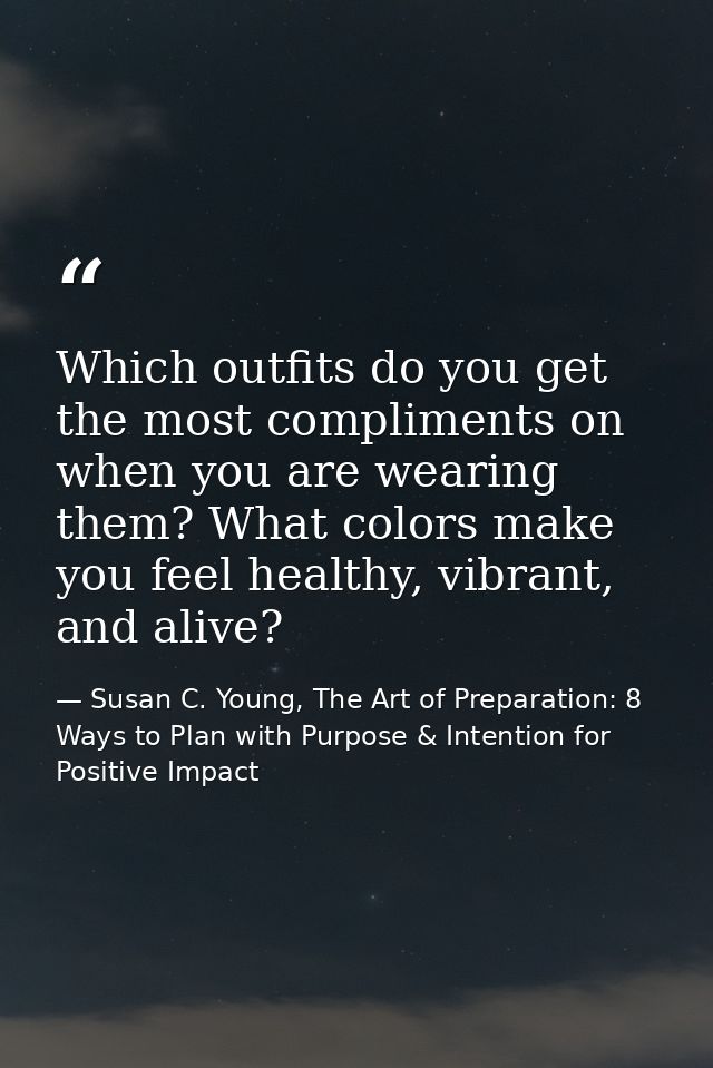 Which outfits do you get the most compliments on when you are wearing them? What colors make you feel healthy, vibrant,  — Susan C. Young, The Art of Preparation: 8 Ways to Plan with Purpose & Intention for Positive Impact
