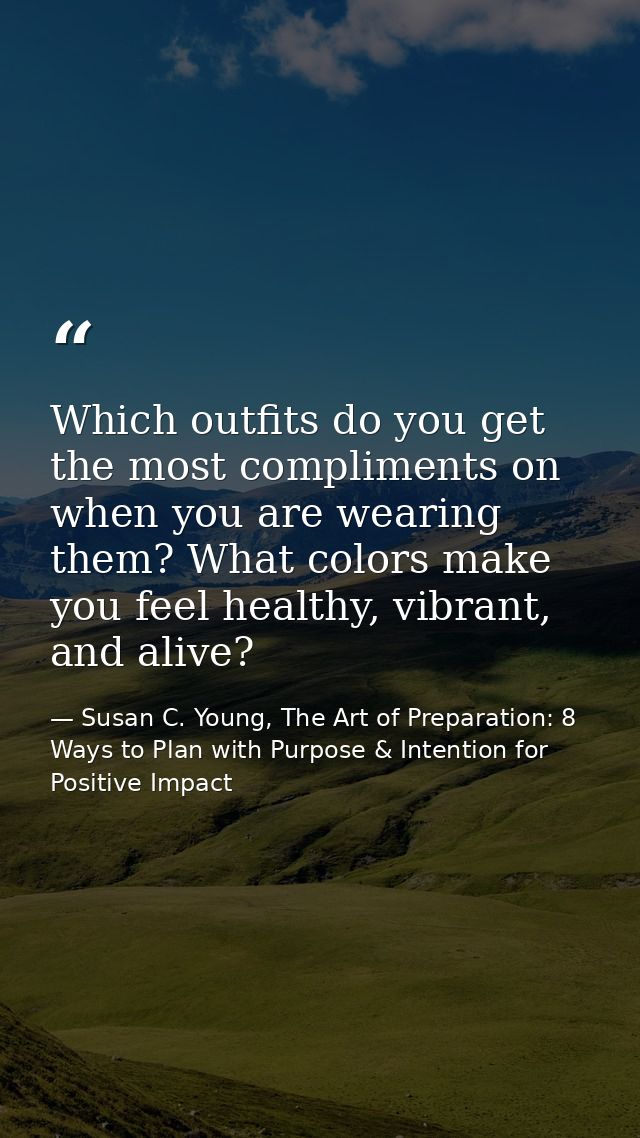 Which outfits do you get the most compliments on when you are wearing them? What colors make you feel healthy, vibrant,  — Susan C. Young, The Art of Preparation: 8 Ways to Plan with Purpose & Intention for Positive Impact