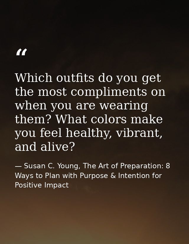 Which outfits do you get the most compliments on when you are wearing them? What colors make you feel healthy, vibrant,  — Susan C. Young, The Art of Preparation: 8 Ways to Plan with Purpose & Intention for Positive Impact