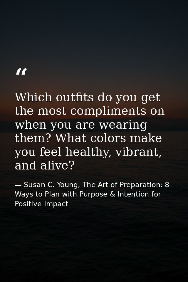 Which outfits do you get the most compliments on when you are wearing them? What colors make you feel healthy, vibrant,  — Susan C. Young, The Art of Preparation: 8 Ways to Plan with Purpose & Intention for Positive Impact