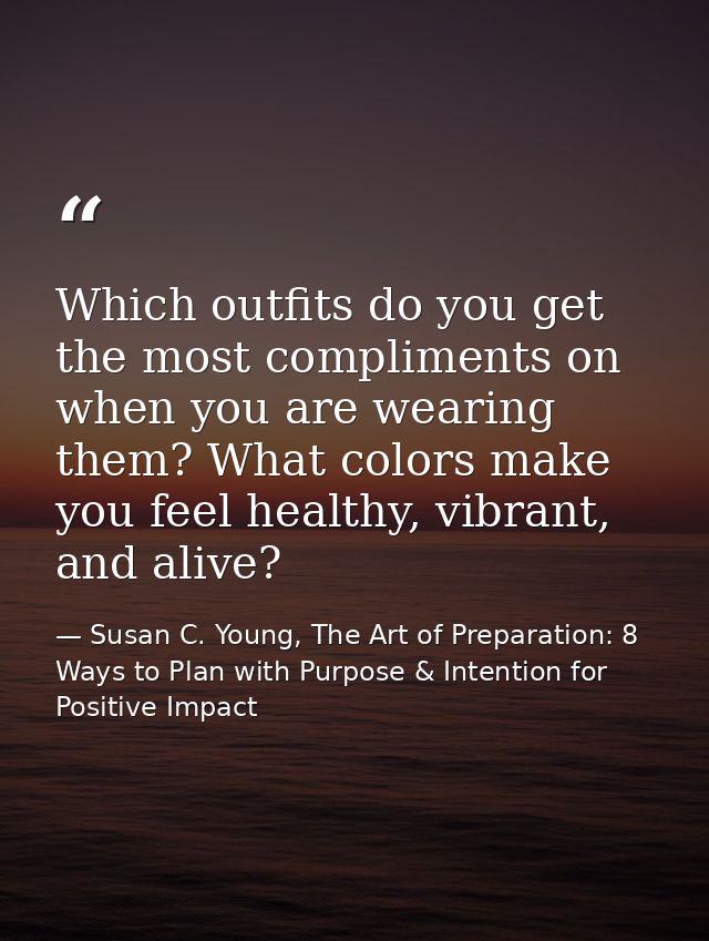 Which outfits do you get the most compliments on when you are wearing them? What colors make you feel healthy, vibrant,  — Susan C. Young, The Art of Preparation: 8 Ways to Plan with Purpose & Intention for Positive Impact