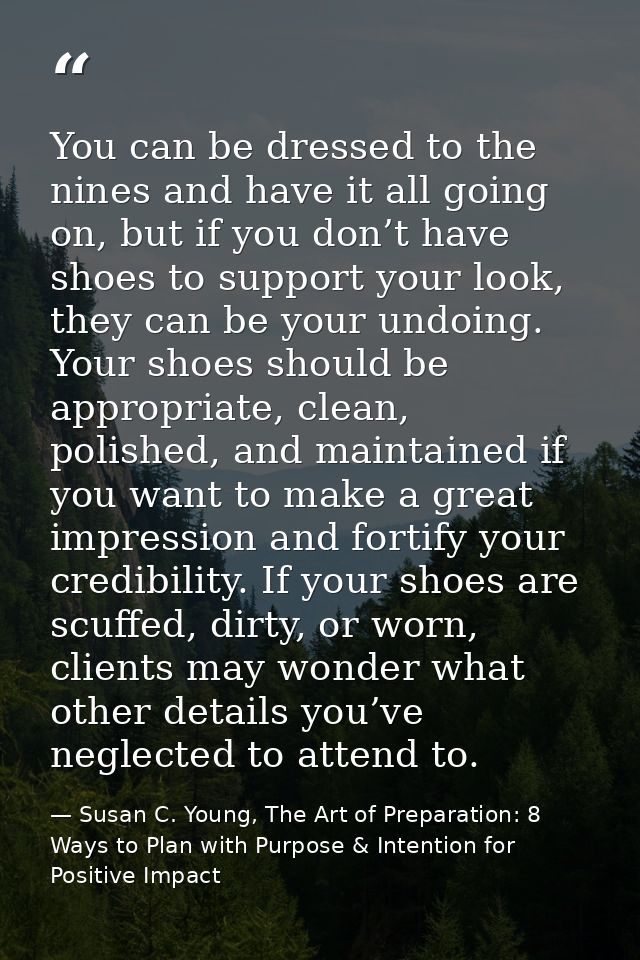 You can be dressed to the nines and have it all going on, but if you don’t have shoes to support your look, they can be  — Susan C. Young, The Art of Preparation: 8 Ways to Plan with Purpose & Intention for Positive Impact