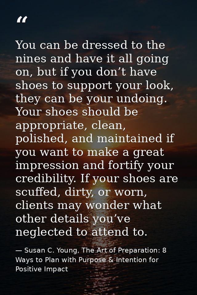 You can be dressed to the nines and have it all going on, but if you don’t have shoes to support your look, they can be  — Susan C. Young, The Art of Preparation: 8 Ways to Plan with Purpose & Intention for Positive Impact