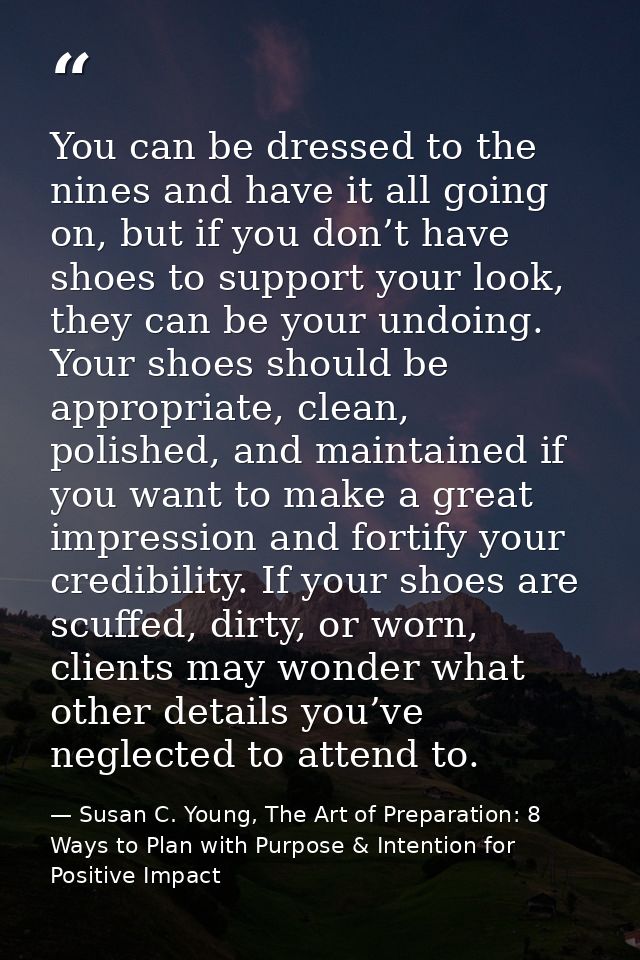 You can be dressed to the nines and have it all going on, but if you don’t have shoes to support your look, they can be  — Susan C. Young, The Art of Preparation: 8 Ways to Plan with Purpose & Intention for Positive Impact