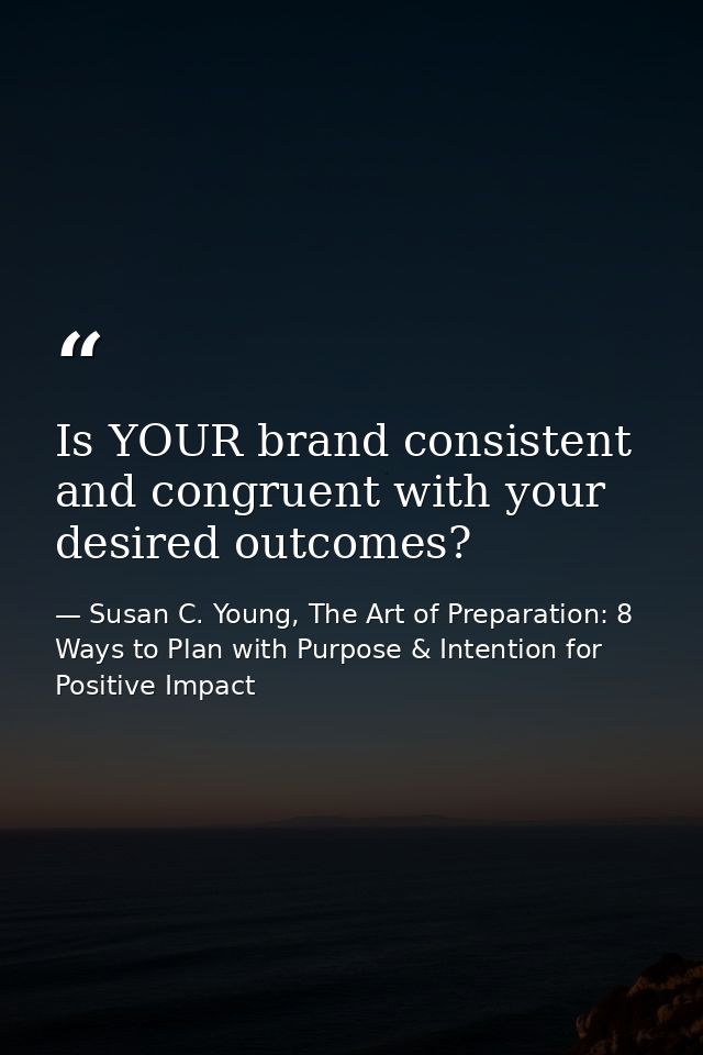 Is YOUR brand consistent and congruent with your desired outcomes? — Susan C. Young, The Art of Preparation: 8 Ways to Plan with Purpose & Intention for Positive Impact