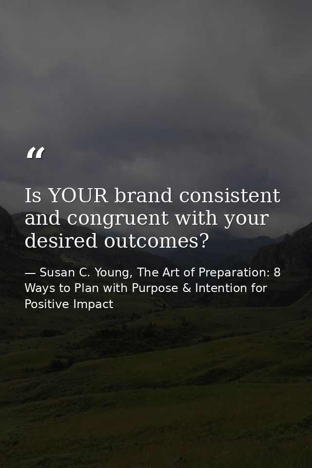 Is YOUR brand consistent and congruent with your desired outcomes? — Susan C. Young, The Art of Preparation: 8 Ways to Plan with Purpose & Intention for Positive Impact
