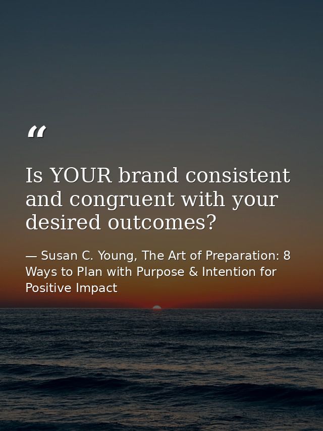 Is YOUR brand consistent and congruent with your desired outcomes? — Susan C. Young, The Art of Preparation: 8 Ways to Plan with Purpose & Intention for Positive Impact