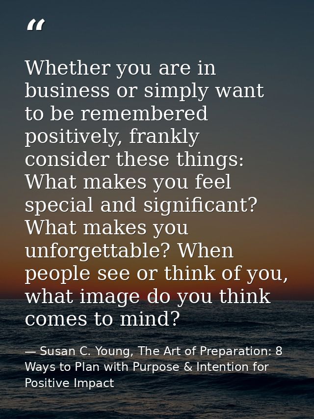 Whether you are in business or simply want to be remembered positively, frankly consider these things: What makes you fe — Susan C. Young, The Art of Preparation: 8 Ways to Plan with Purpose & Intention for Positive Impact