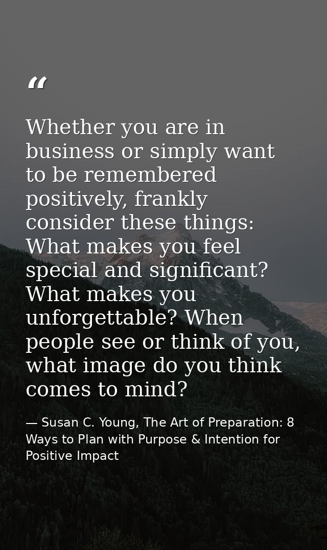 Whether you are in business or simply want to be remembered positively, frankly consider these things: What makes you fe — Susan C. Young, The Art of Preparation: 8 Ways to Plan with Purpose & Intention for Positive Impact