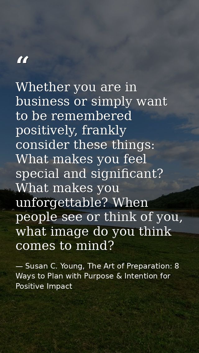 Whether you are in business or simply want to be remembered positively, frankly consider these things: What makes you fe — Susan C. Young, The Art of Preparation: 8 Ways to Plan with Purpose & Intention for Positive Impact