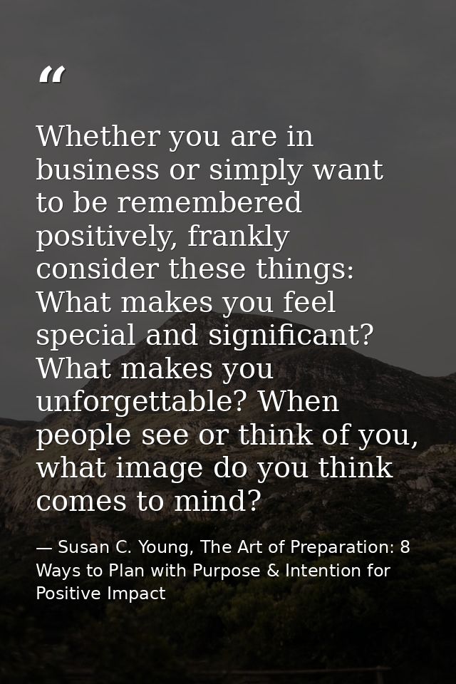 Whether you are in business or simply want to be remembered positively, frankly consider these things: What makes you fe — Susan C. Young, The Art of Preparation: 8 Ways to Plan with Purpose & Intention for Positive Impact