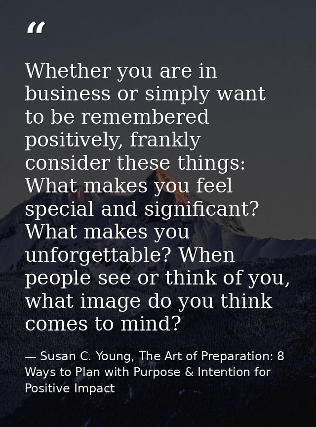 Whether you are in business or simply want to be remembered positively, frankly consider these things: What makes you fe — Susan C. Young, The Art of Preparation: 8 Ways to Plan with Purpose & Intention for Positive Impact
