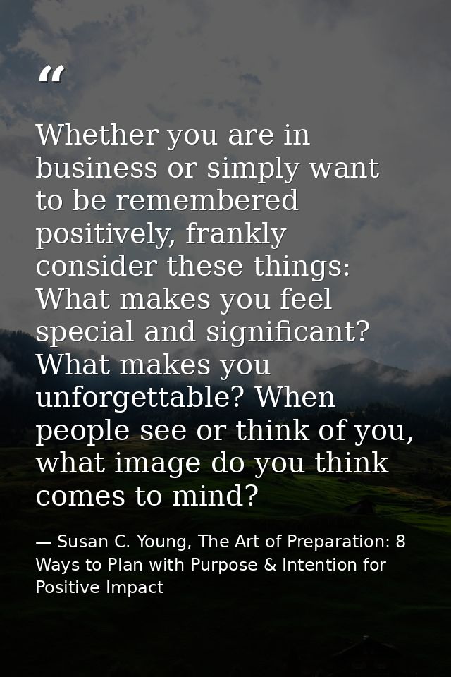 Whether you are in business or simply want to be remembered positively, frankly consider these things: What makes you fe — Susan C. Young, The Art of Preparation: 8 Ways to Plan with Purpose & Intention for Positive Impact
