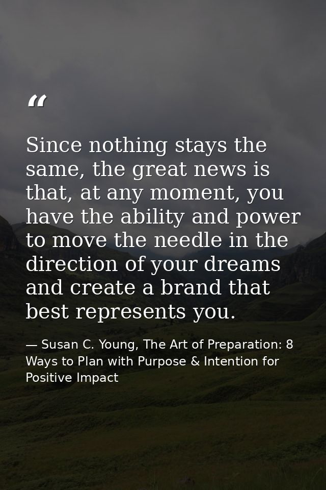 Since nothing stays the same, the great news is that, at any moment, you have the ability and power to move the needle i — Susan C. Young, The Art of Preparation: 8 Ways to Plan with Purpose & Intention for Positive Impact