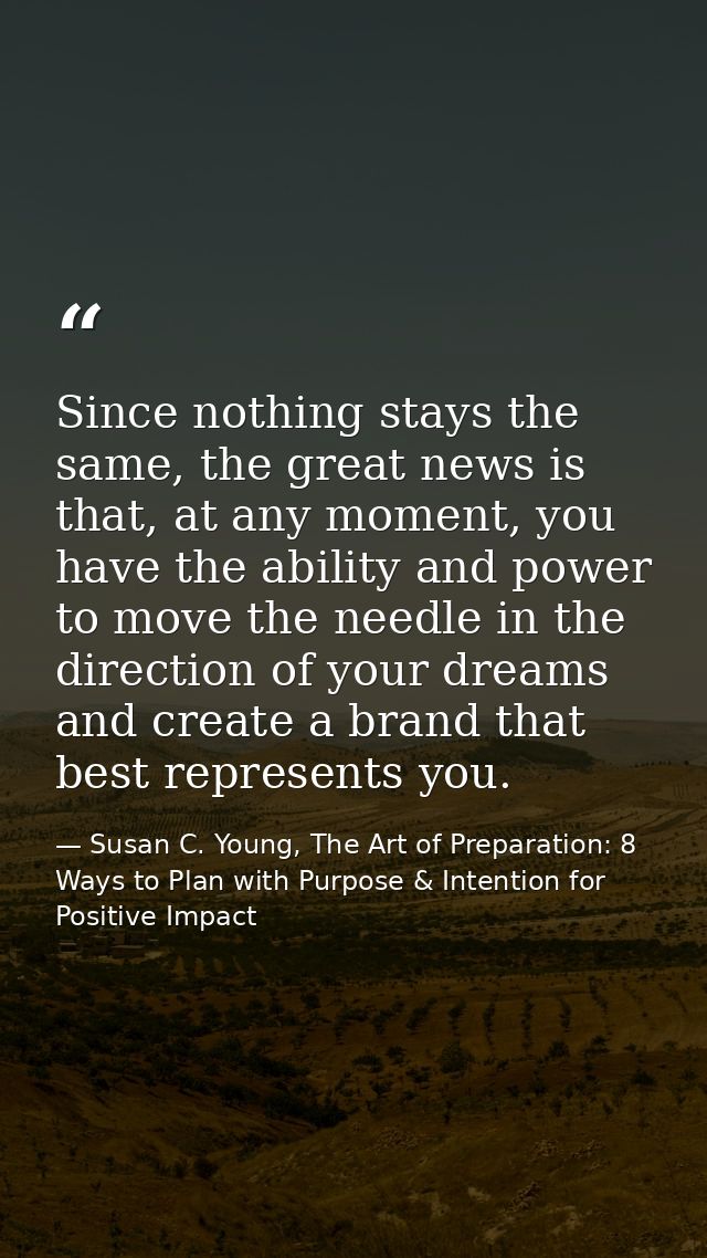 Since nothing stays the same, the great news is that, at any moment, you have the ability and power to move the needle i — Susan C. Young, The Art of Preparation: 8 Ways to Plan with Purpose & Intention for Positive Impact