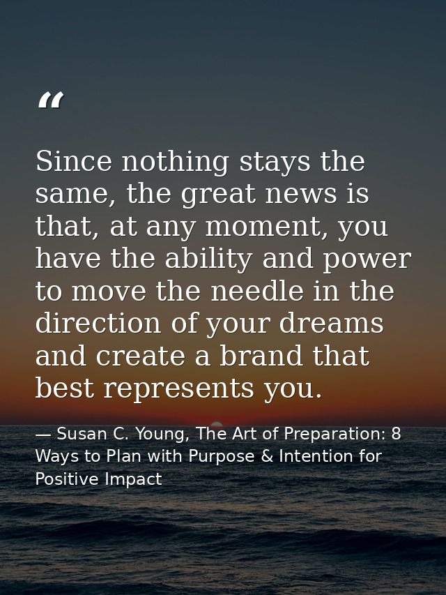 Since nothing stays the same, the great news is that, at any moment, you have the ability and power to move the needle i — Susan C. Young, The Art of Preparation: 8 Ways to Plan with Purpose & Intention for Positive Impact