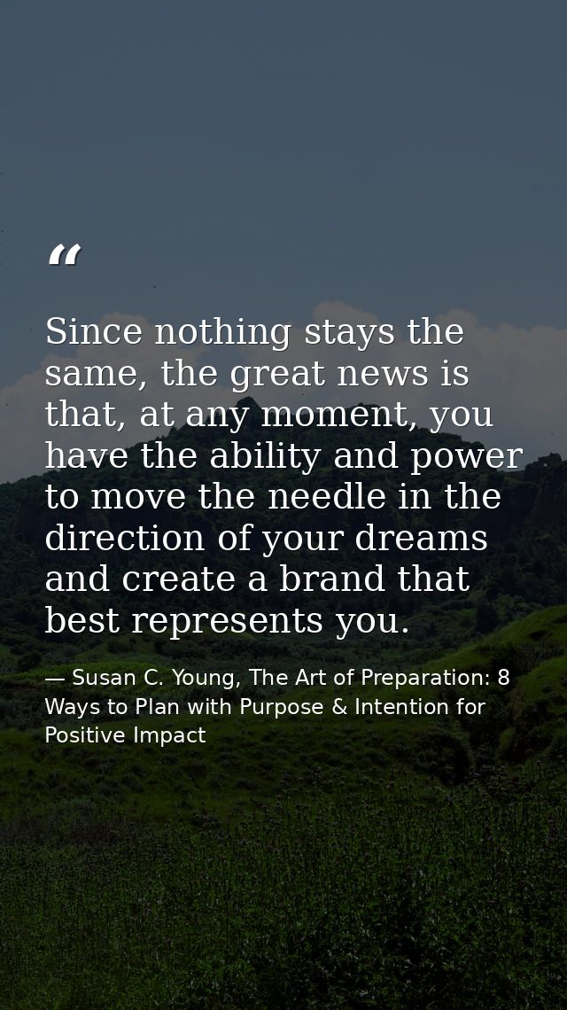 Since nothing stays the same, the great news is that, at any moment, you have the ability and power to move the needle i — Susan C. Young, The Art of Preparation: 8 Ways to Plan with Purpose & Intention for Positive Impact