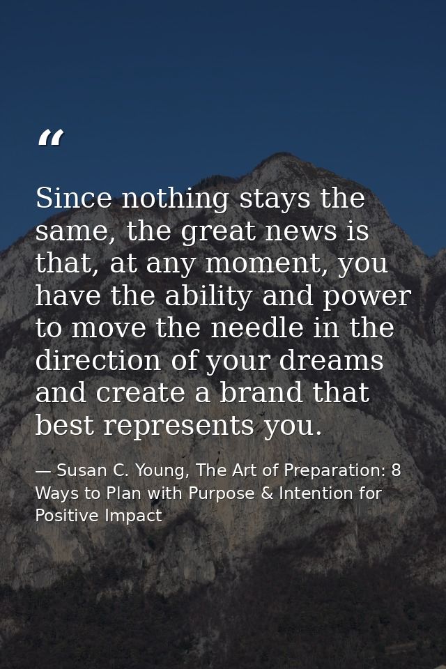 Since nothing stays the same, the great news is that, at any moment, you have the ability and power to move the needle i — Susan C. Young, The Art of Preparation: 8 Ways to Plan with Purpose & Intention for Positive Impact