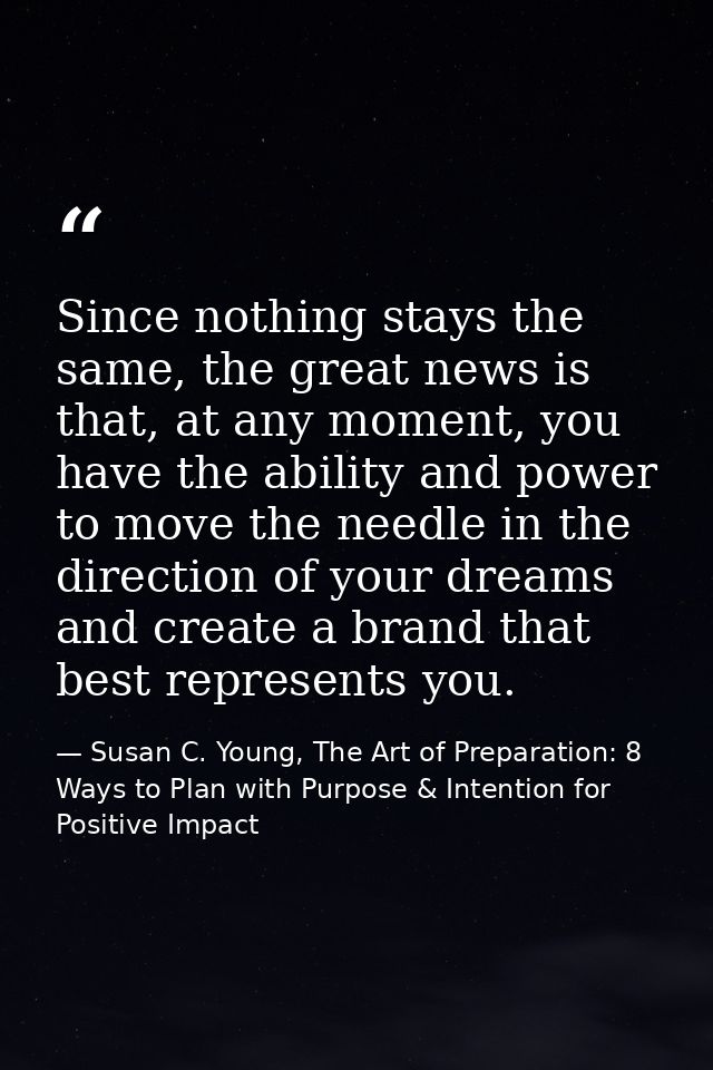 Since nothing stays the same, the great news is that, at any moment, you have the ability and power to move the needle i — Susan C. Young, The Art of Preparation: 8 Ways to Plan with Purpose & Intention for Positive Impact