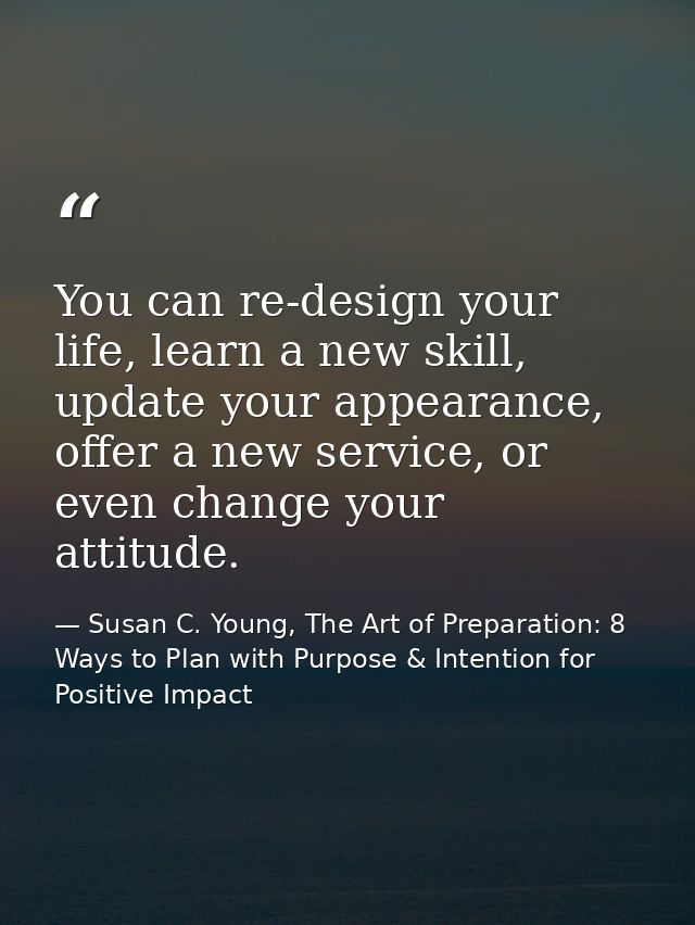 You can re-design your life, learn a new skill, update your appearance, offer a new service, or even change your attitud — Susan C. Young, The Art of Preparation: 8 Ways to Plan with Purpose & Intention for Positive Impact
